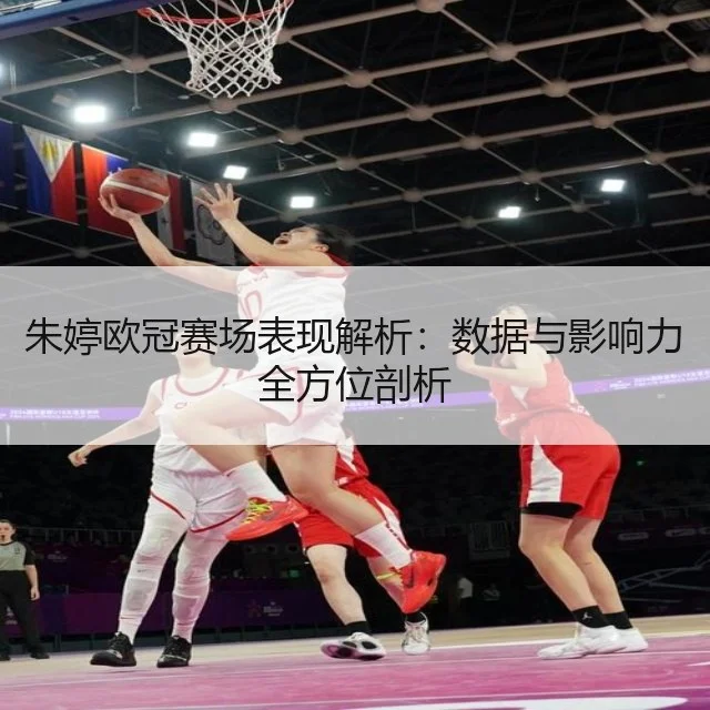 朱婷欧冠赛场表现解析：数据与影响力全方位剖析